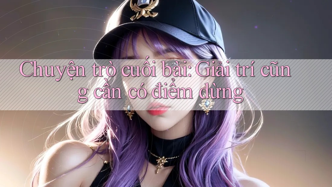 Chuyện trò cuối bài: Giải trí cũng cần có điểm dừng Chuyện trò cuối bài: Giải trí cũng cần có điểm dừng