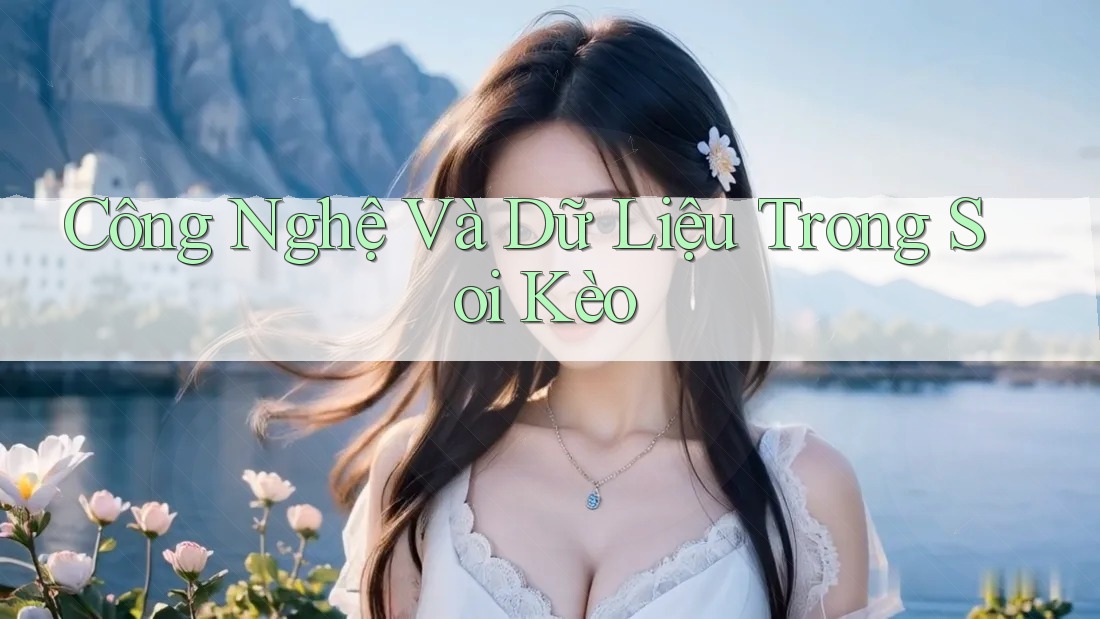 Công Nghệ Và Dữ Liệu Trong Soi Kèo