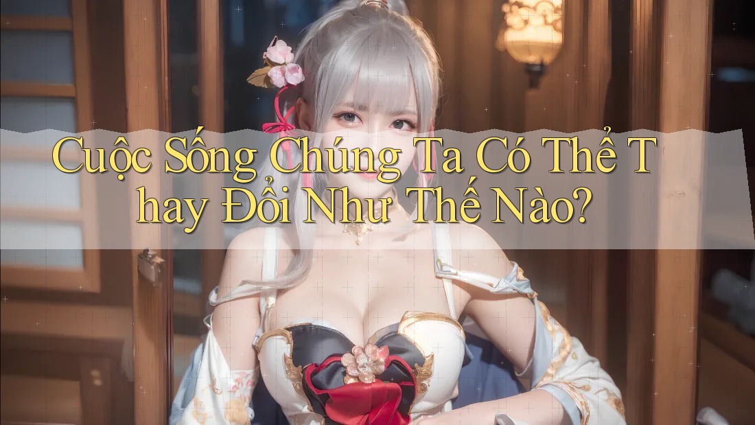 Cuộc Sống Chúng Ta Có Thể Thay Đổi Như Thế Nào?