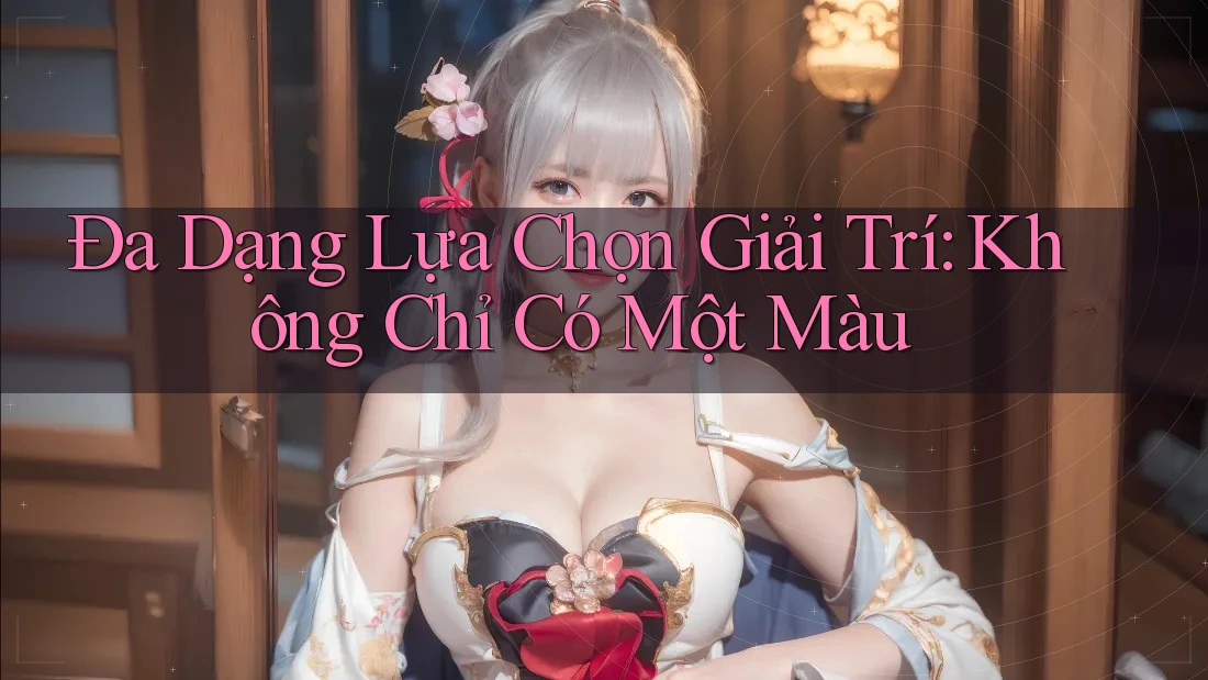 Đa Dạng Lựa Chọn Giải Trí: Không Chỉ Có Một Màu