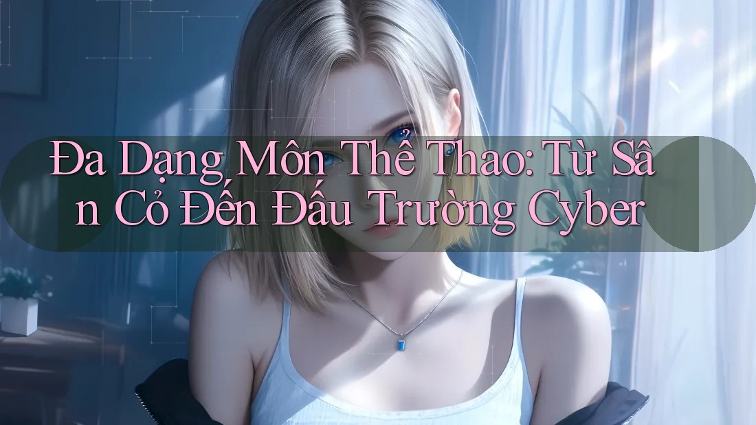 Đa Dạng Môn Thể Thao: Từ Sân Cỏ Đến Đấu Trường Cyber