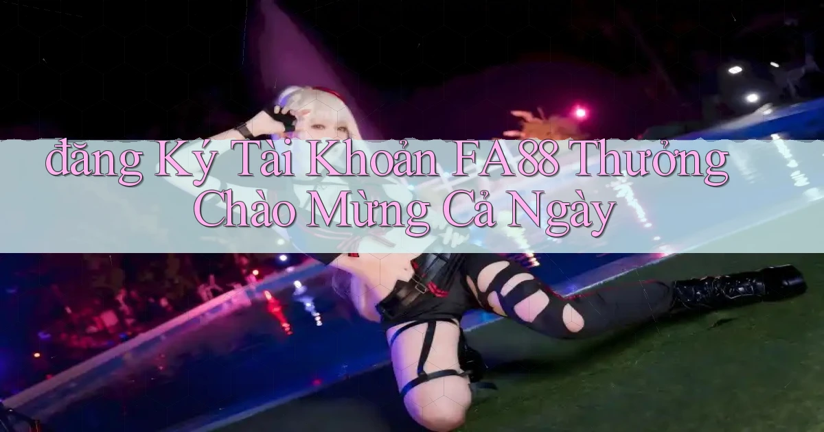 đăng ký tài khoản fa88 thưởng chào mừng cả ngày