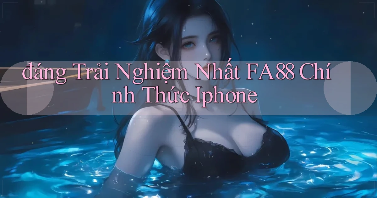 đáng trải nghiệm nhất fa88 chính thức iphone
