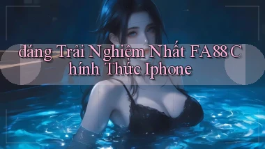 đáng trải nghiệm nhất fa88 chính thức iphone