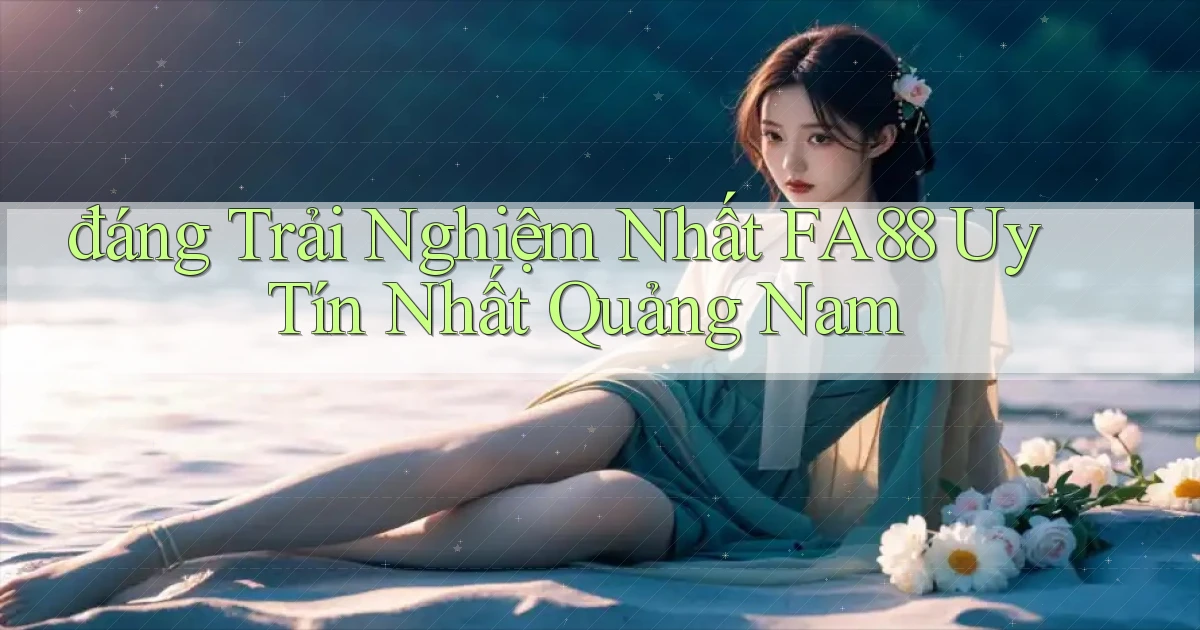 đáng trải nghiệm nhất fa88 uy tín nhất Quảng Nam