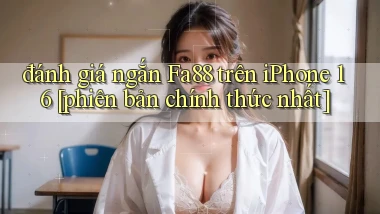 đánh giá ngắn Fa88 trên iPhone 16 [phiên bản chính thức nhất]