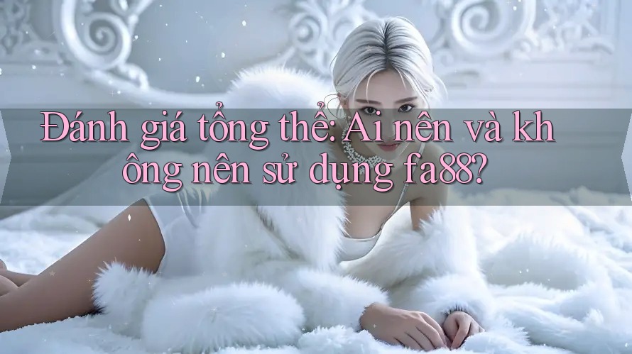 Đánh giá tổng thể: Ai nên và không nên sử dụng fa88? Đánh giá tổng thể: Ai nên và không nên sử dụng fa88?