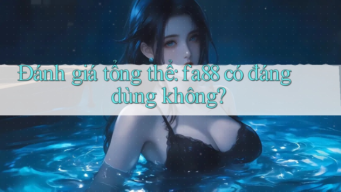 Đánh giá tổng thể: fa88 có đáng dùng không?