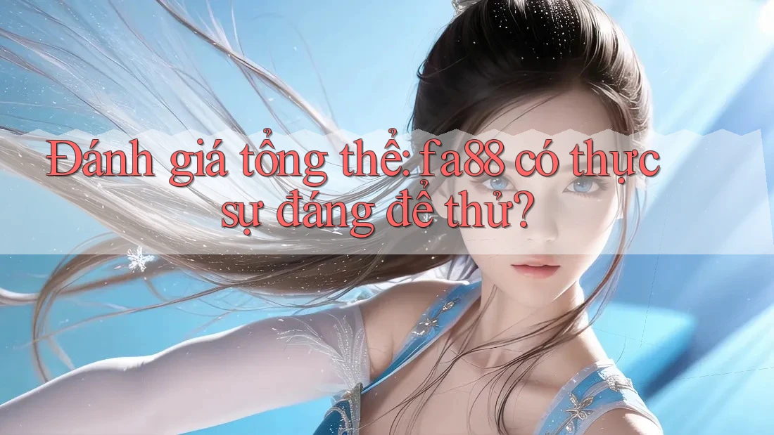Đánh giá tổng thể: fa88 có thực sự đáng để thử?