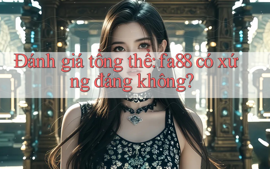 Đánh giá tổng thể: fa88 có xứng đáng không? Đánh giá tổng thể: fa88 có xứng đáng không?