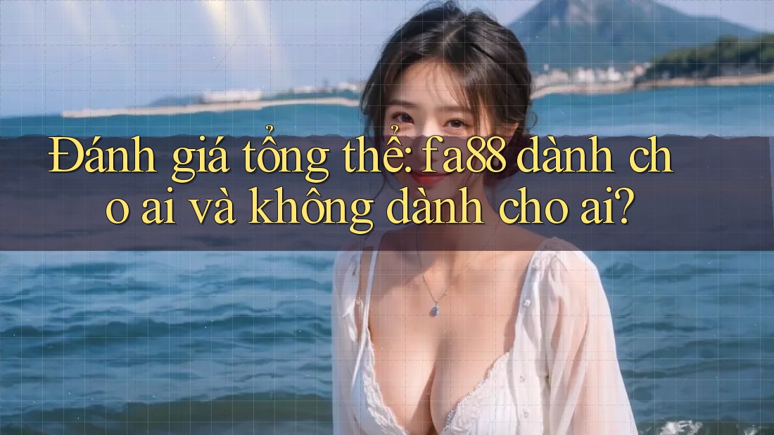 Đánh giá tổng thể: fa88 dành cho ai và không dành cho ai? Đánh giá tổng thể: fa88 dành cho ai và không dành cho ai?