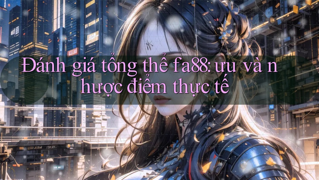 Đánh giá tổng thể fa88: ưu và nhược điểm thực tế