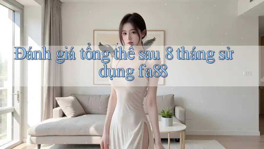 Đánh giá tổng thể sau 8 tháng sử dụng fa88 Đánh giá tổng thể sau 8 tháng sử dụng fa88