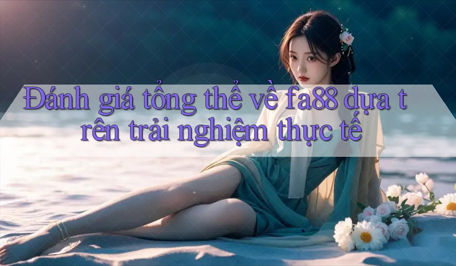 Đánh giá tổng thể về fa88 dựa trên trải nghiệm thực tế