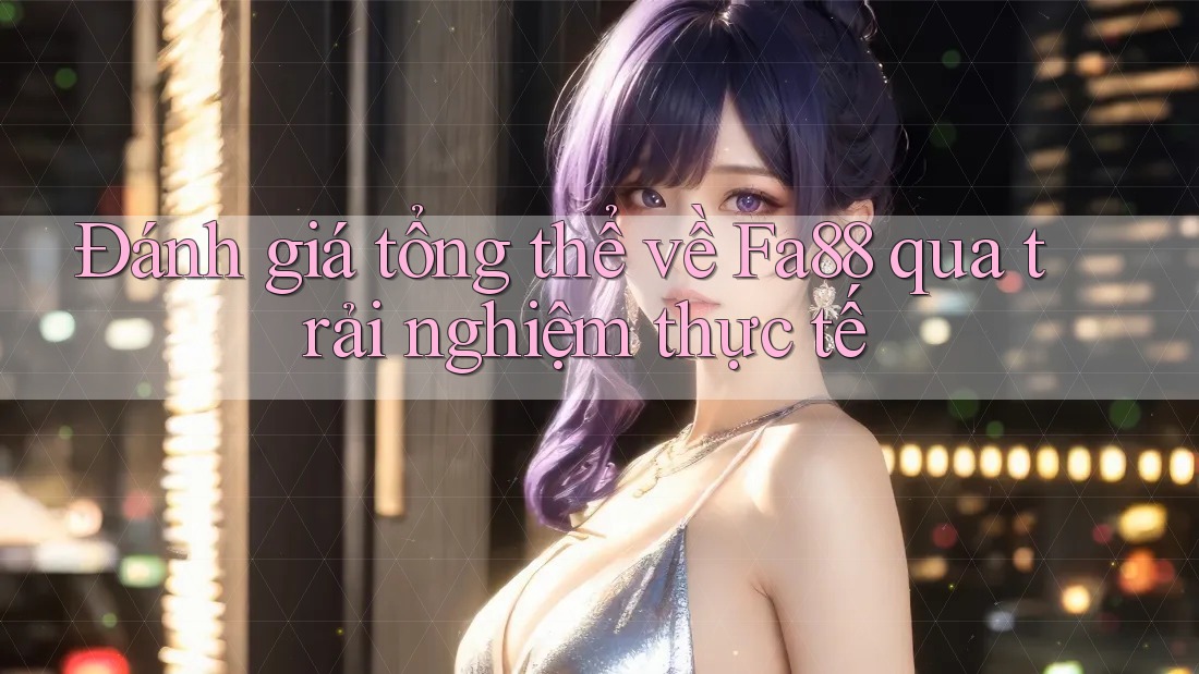 Đánh giá tổng thể về Fa88 qua trải nghiệm thực tế Đánh giá tổng thể về Fa88 qua trải nghiệm thực tế