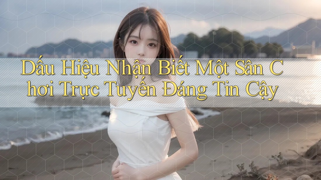 Dấu Hiệu Nhận Biết Một Sân Chơi Trực Tuyến Đáng Tin Cậy