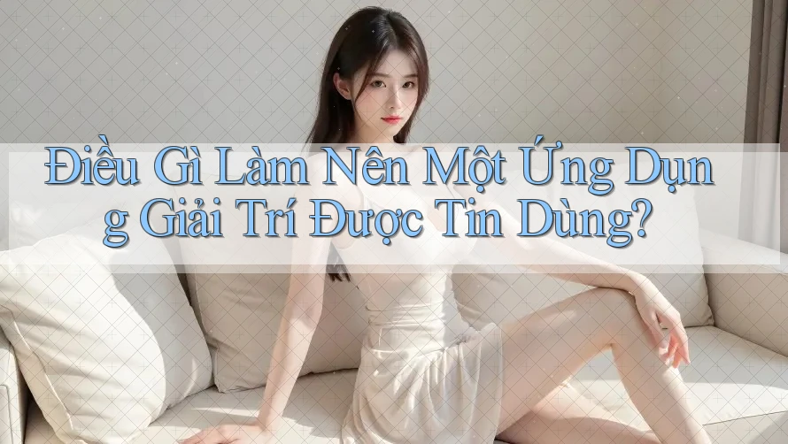 Điều Gì Làm Nên Một Ứng Dụng Giải Trí Được Tin Dùng?
