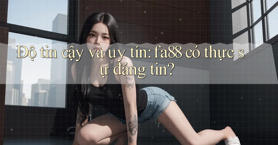 Độ tin cậy và uy tín: fa88 có thực sự đáng tin? Độ tin cậy và uy tín: fa88 có thực sự đáng tin?