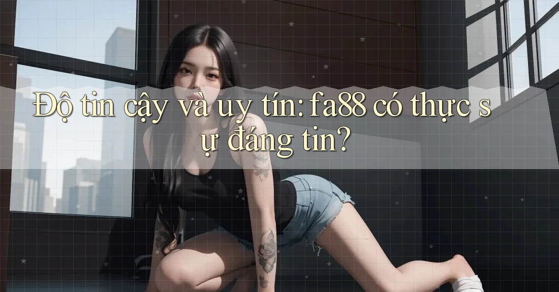 Độ tin cậy và uy tín: fa88 có thực sự đáng tin?