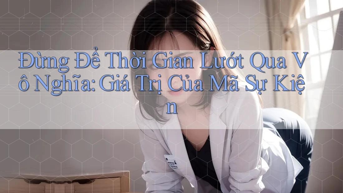 Đừng Để Thời Gian Lướt Qua Vô Nghĩa: Giá Trị Của Mã Sự Kiện Đừng Để Thời Gian Lướt Qua Vô Nghĩa: Giá Trị Của Mã Sự Kiện