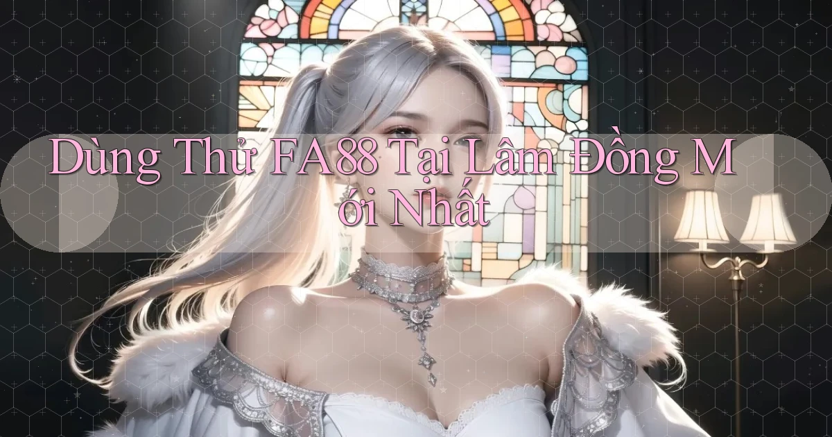 dùng thử fa88 tại Lâm Đồng mới nhất