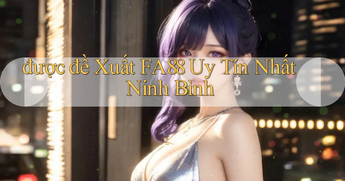 được đề xuất fa88 uy tín nhất Ninh Bình