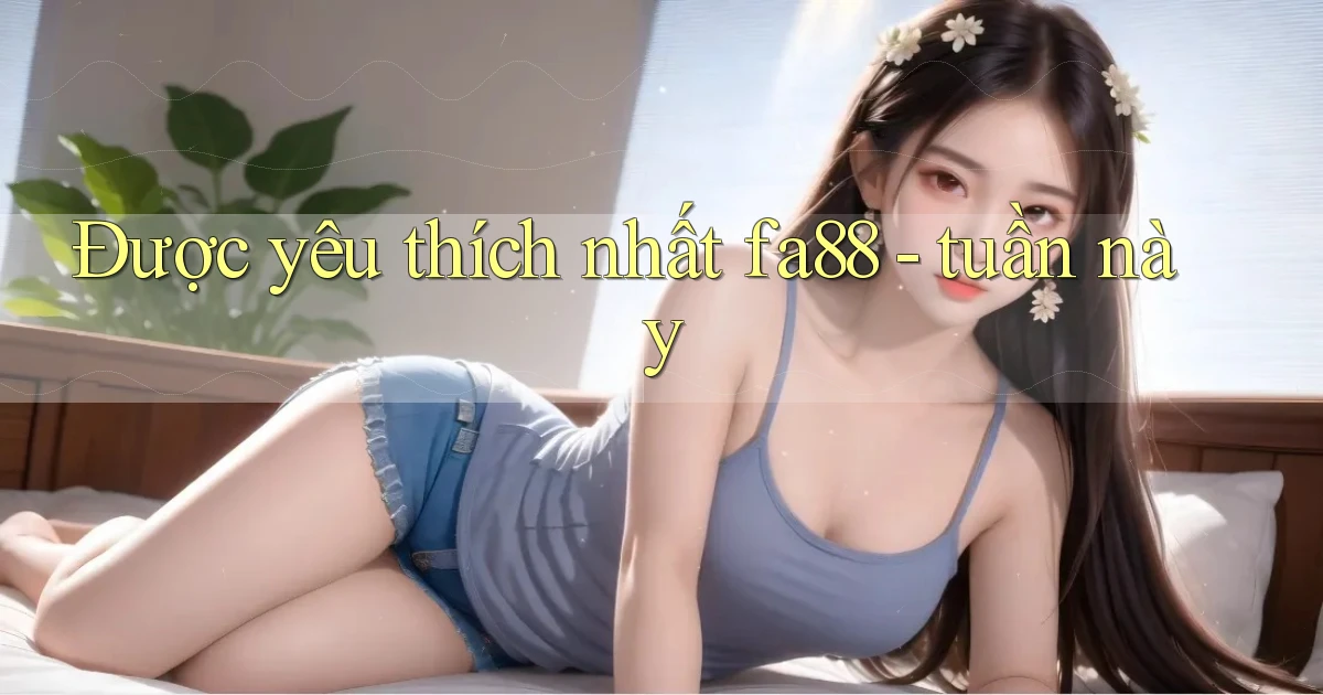 Được yêu thích nhất fa88   tuần này