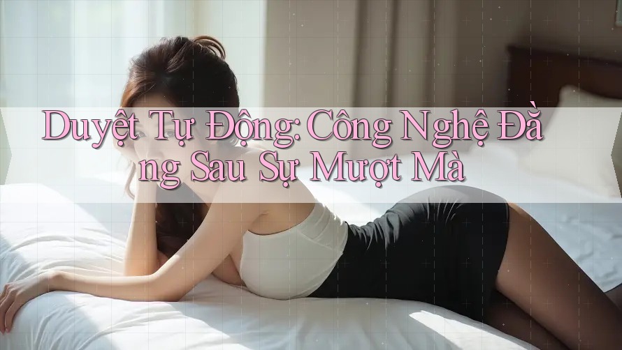 Duyệt Tự Động: Công Nghệ Đằng Sau Sự Mượt Mà Duyệt Tự Động: Công Nghệ Đằng Sau Sự Mượt Mà