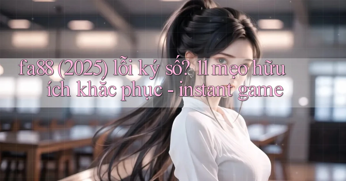 fa88 (2025) lỗi ký số 11 mẹo hữu ích khắc phục   instant game