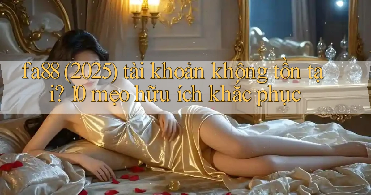 fa88 (2025) tài khoản không tồn tại 10 mẹo hữu ích khắc phục