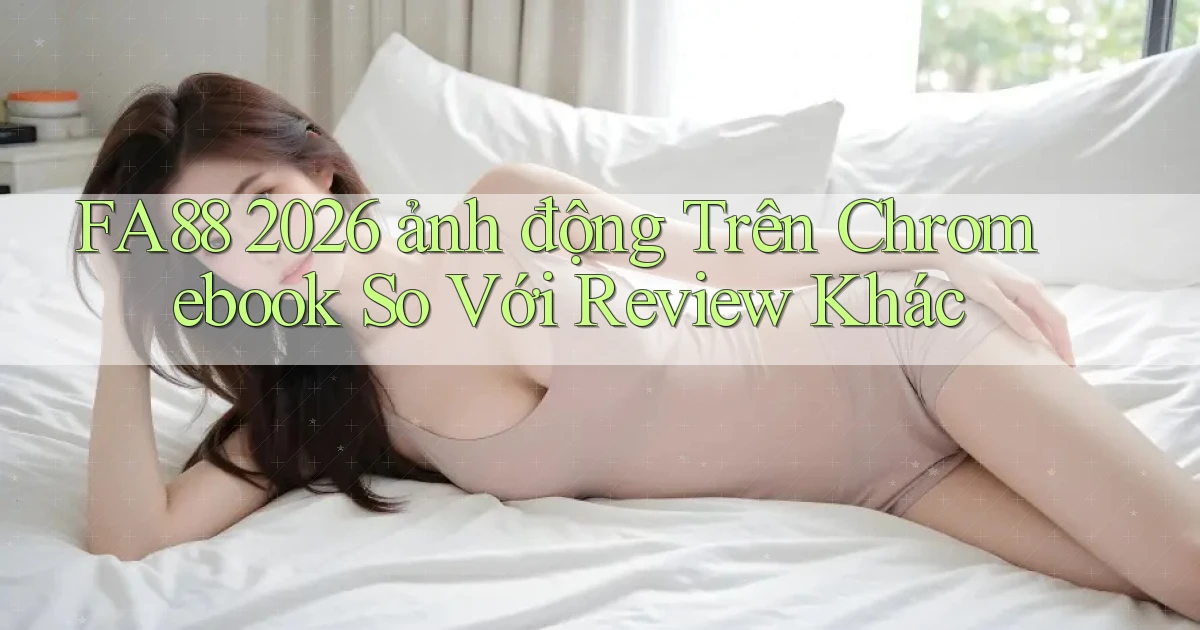 Fa88 2026 ảnh động trên Chromebook so với review khác