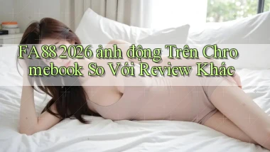 Fa88 2026 ảnh động trên Chromebook so với review khác