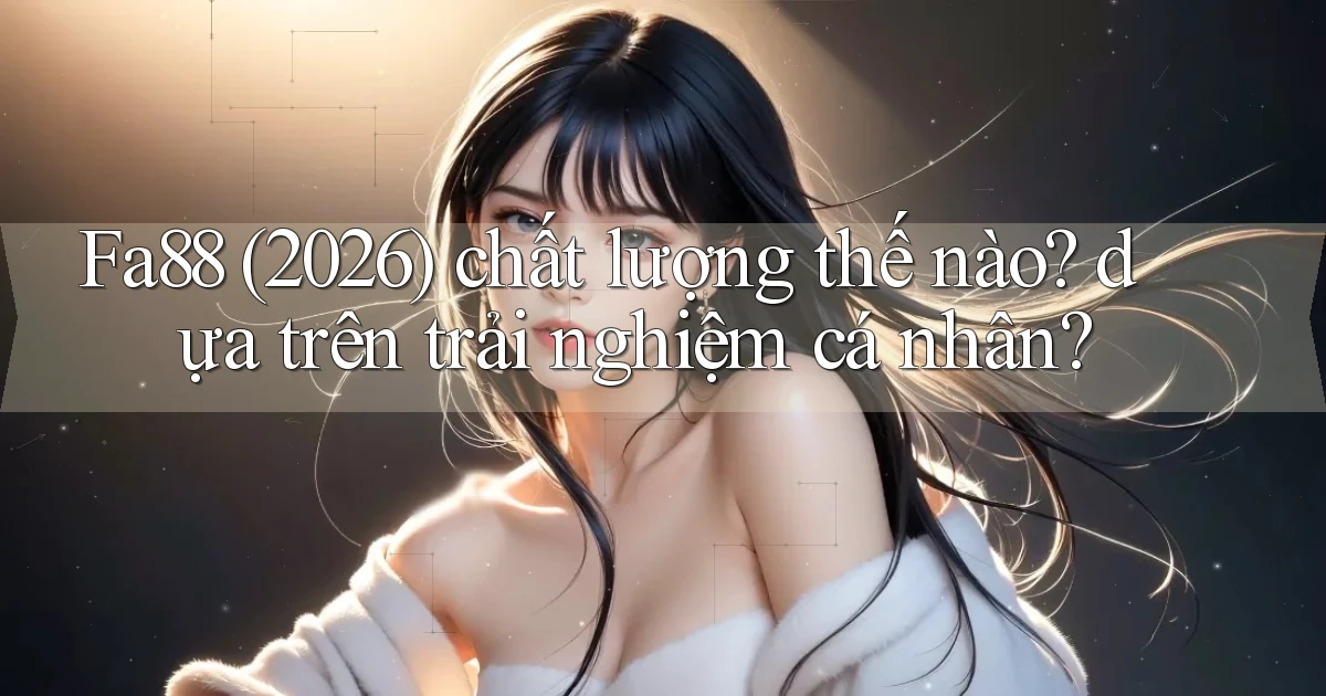 Fa88 (2026) chất lượng thế nào dựa trên trải nghiệm cá nhân