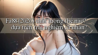 Fa88 (2026) chất lượng thế nào dựa trên trải nghiệm cá nhân