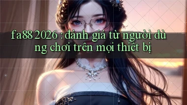 fa88 2026 đánh giá từ người dùng chơi trên mọi thiết bị