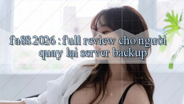 fa88 2026 full review cho người quay lại server backup