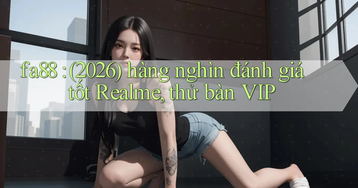 fa88 (2026) hàng nghìn đánh giá tốt Realme, thử bàn VIP