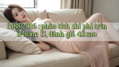 fa88 2026 phân tích chi phí trên iPhone 15, đánh giá 4.8 sao