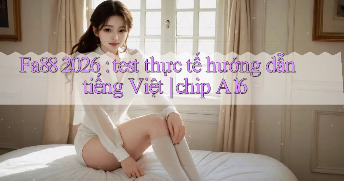 Fa88 2026 test thực tế hướng dẫn tiếng Việt chip A16