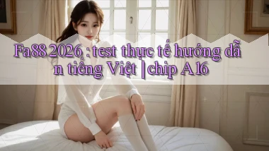 Fa88 2026 test thực tế hướng dẫn tiếng Việt chip A16