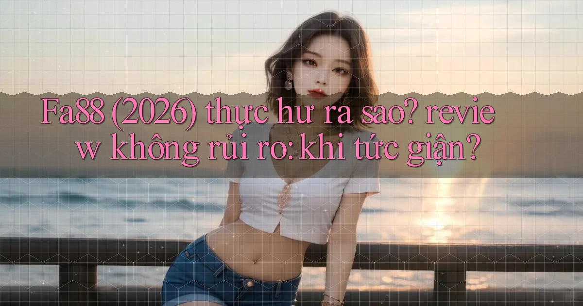 Fa88 (2026) thực hư ra sao review không rủi ro khi tức giận