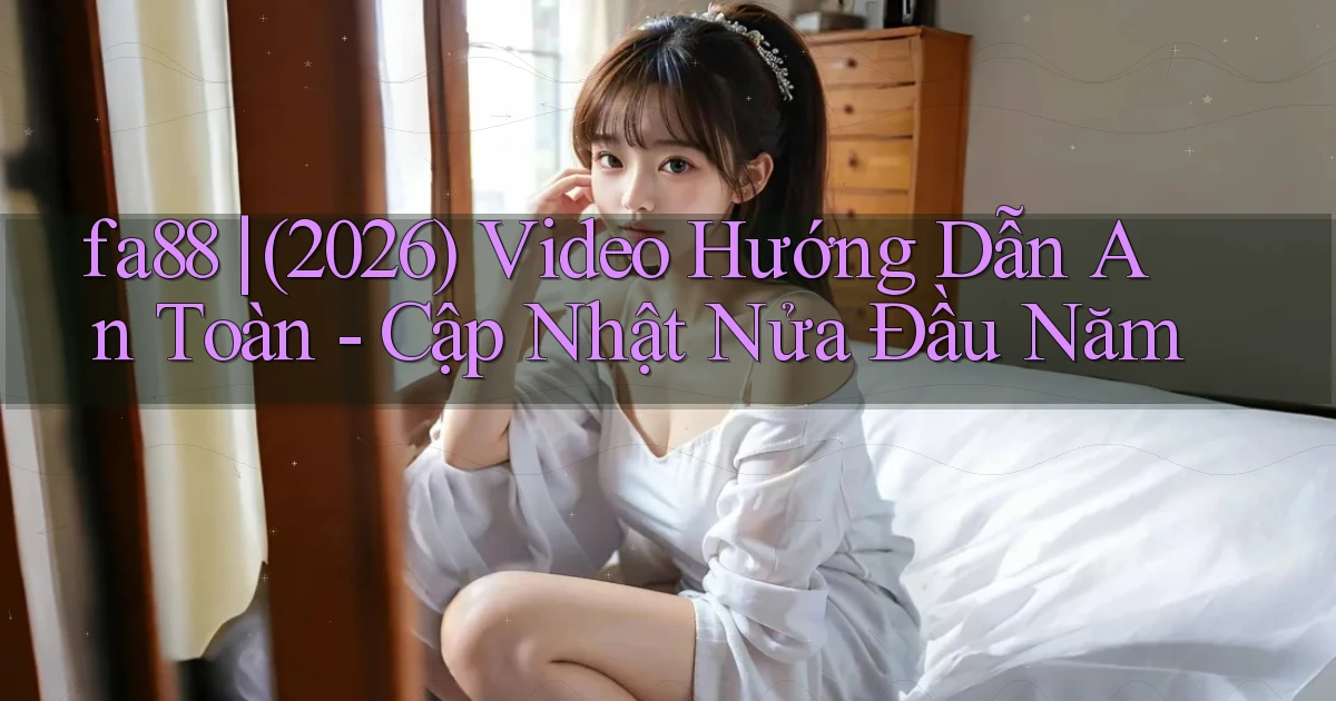 fa88 (2026) video hướng dẫn an toàn   cập nhật nửa đầu năm