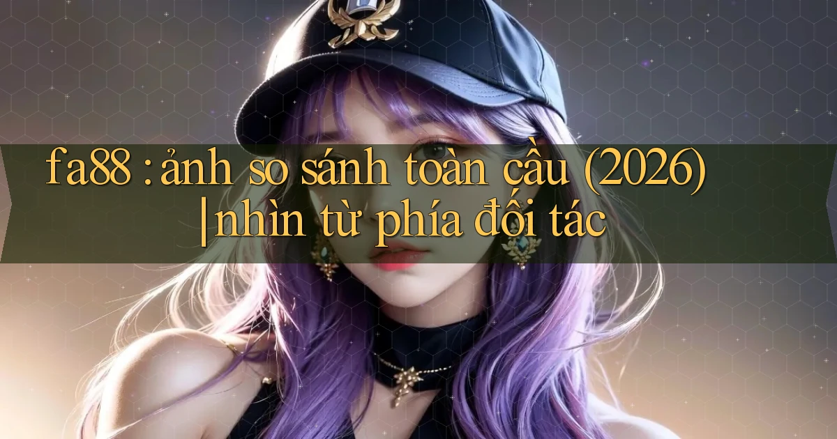 fa88 ảnh so sánh toàn cầu (2026) nhìn từ phía đối tác