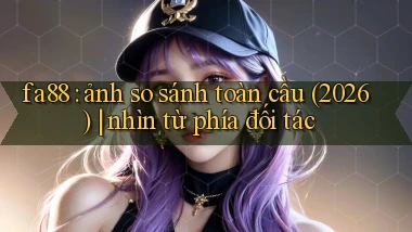 fa88 ảnh so sánh toàn cầu (2026) nhìn từ phía đối tác