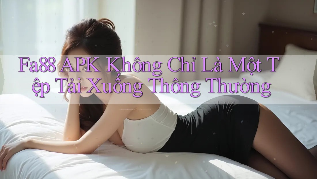 Fa88 APK Không Chỉ Là Một Tệp Tải Xuống Thông Thường Fa88 APK Không Chỉ Là Một Tệp Tải Xuống Thông Thường