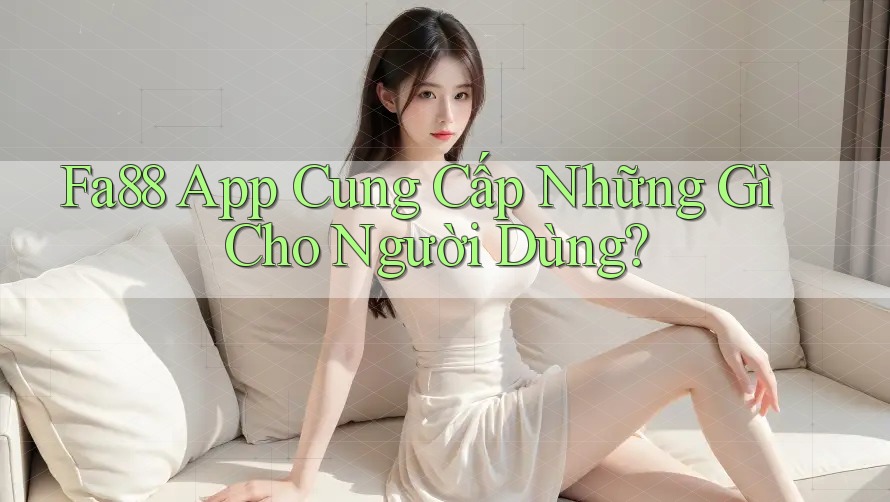 Fa88 App Cung Cấp Những Gì Cho Người Dùng?