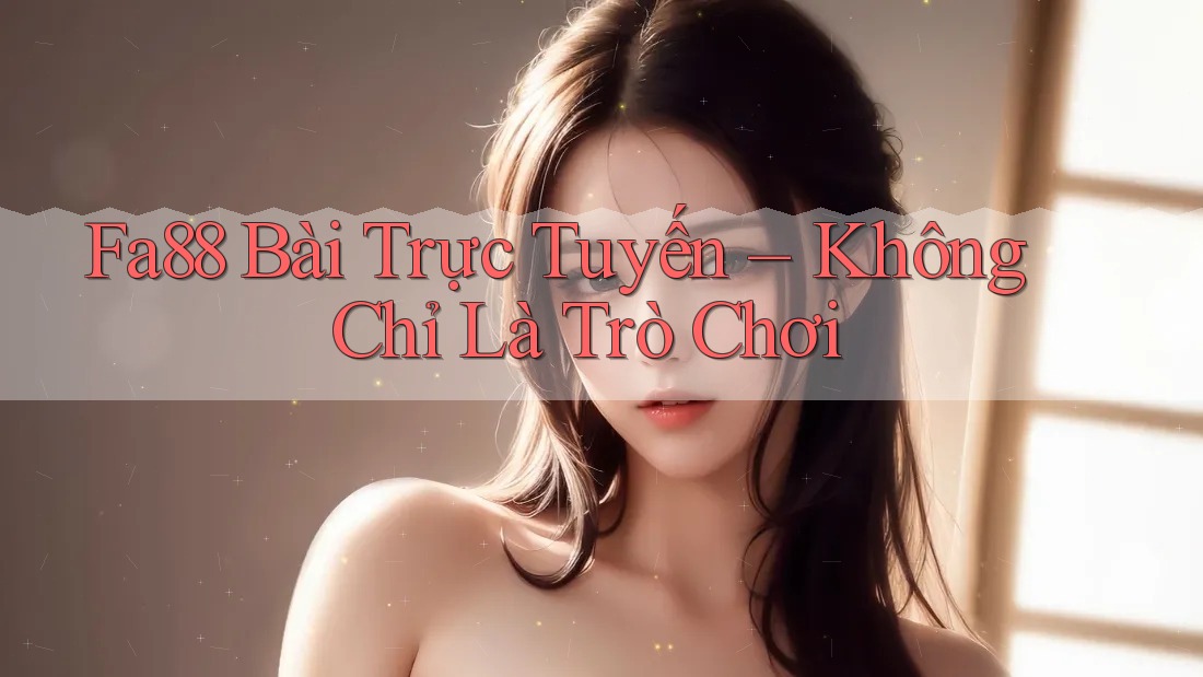 Fa88 Bài Trực Tuyến – Không Chỉ Là Trò Chơi