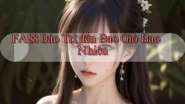 fa88 bảo trì đến bao giờ bao nhiêu