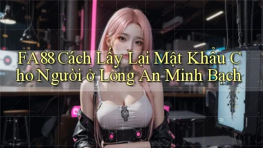 fa88 cách lấy lại mật khẩu cho người ở Long An minh bạch