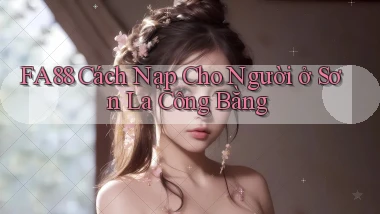 fa88 cách nạp cho người ở Sơn La công bằng
